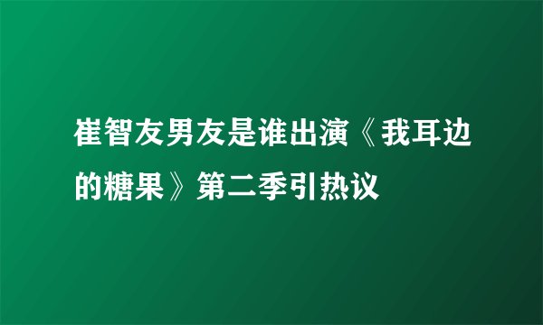 崔智友男友是谁出演《我耳边的糖果》第二季引热议