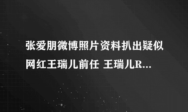 张爱朋微博照片资料扒出疑似网红王瑞儿前任 王瑞儿Ree微博回应