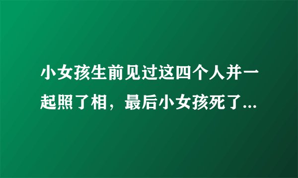 小女孩生前见过这四个人并一起照了相,最后小女孩死了,推测谁是凶手,提示:注意细节