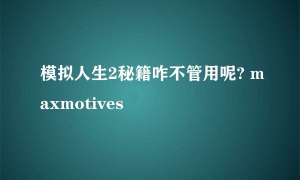 模拟人生2秘籍咋不管用呢? maxmotives
