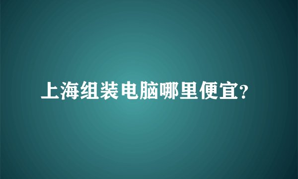 上海组装电脑哪里便宜？