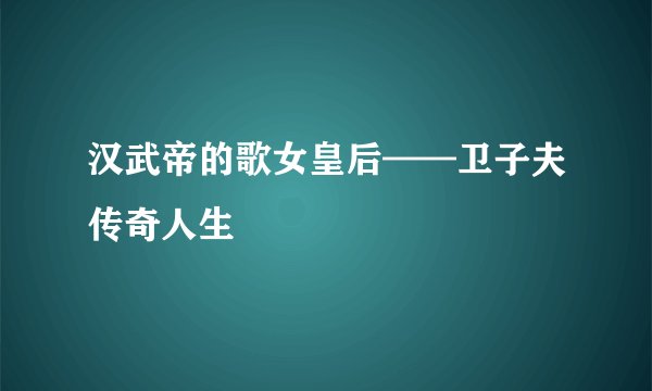 汉武帝的歌女皇后——卫子夫传奇人生