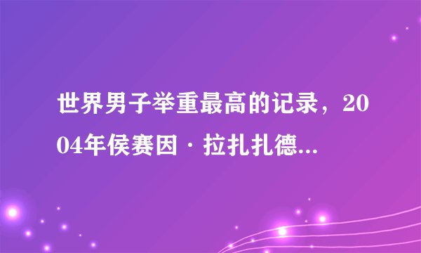 世界男子举重最高的记录,2004年侯赛因·拉扎扎德参加了雅典奥运会