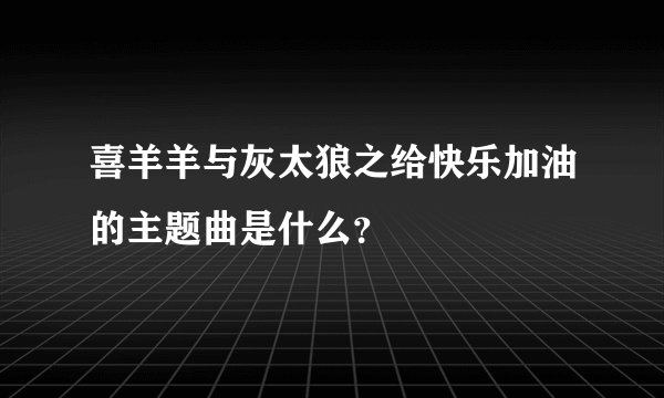 喜羊羊与灰太狼之给快乐加油的主题曲是什么？
