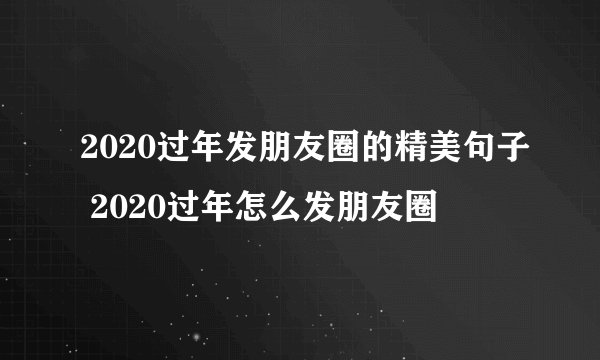 2020过年发朋友圈的精美句子 2020过年怎么发朋友圈