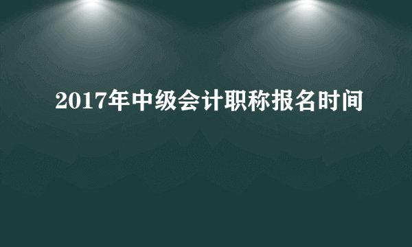 2017年中级会计职称报名时间