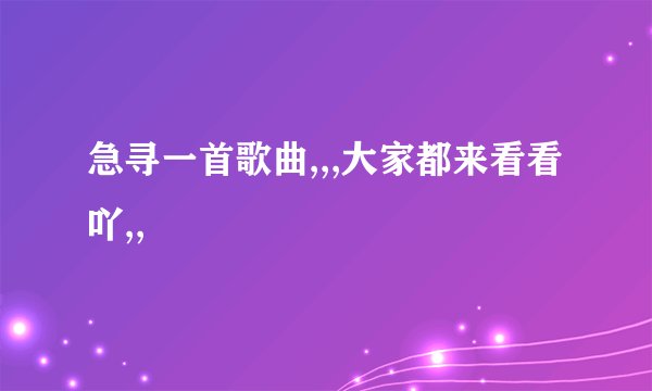 急寻一首歌曲,,,大家都来看看吖,,