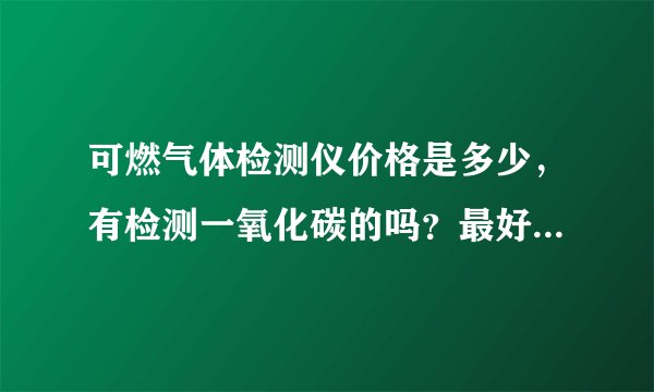 可燃气体检测仪价格是多少，有检测一氧化碳的吗？最好是声光报警的?急!