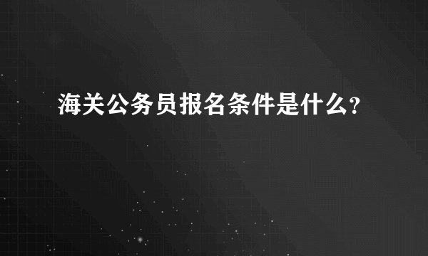 海关公务员报名条件是什么？