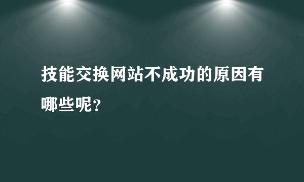 技能交换网站不成功的原因有哪些呢？