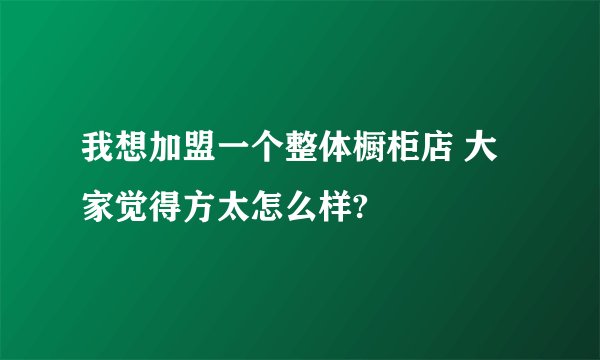 我想加盟一个整体橱柜店 大家觉得方太怎么样?
