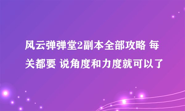 风云弹弹堂2副本全部攻略 每关都要 说角度和力度就可以了