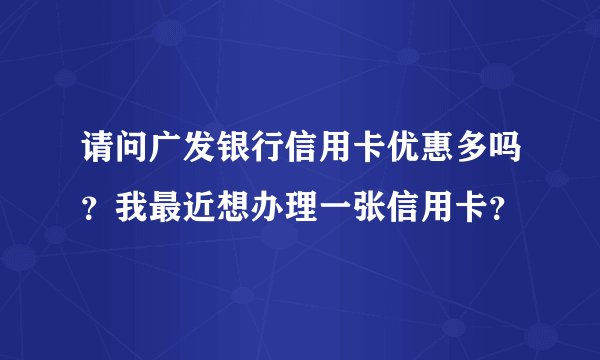 请问广发银行信用卡优惠多吗?我最近想办理一张信用卡?
