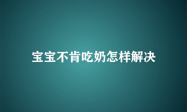 宝宝不肯吃奶怎样解决