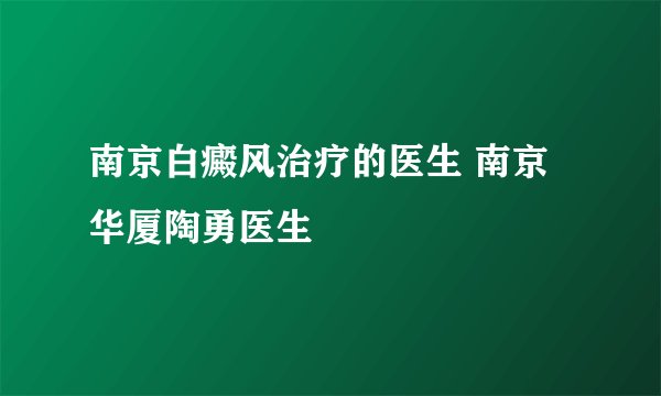 南京白癜风治疗的医生 南京华厦陶勇医生