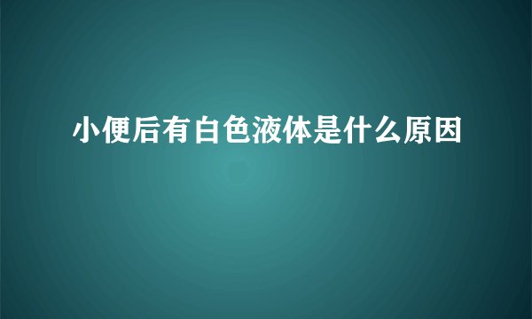 小便后有白色液体是什么原因