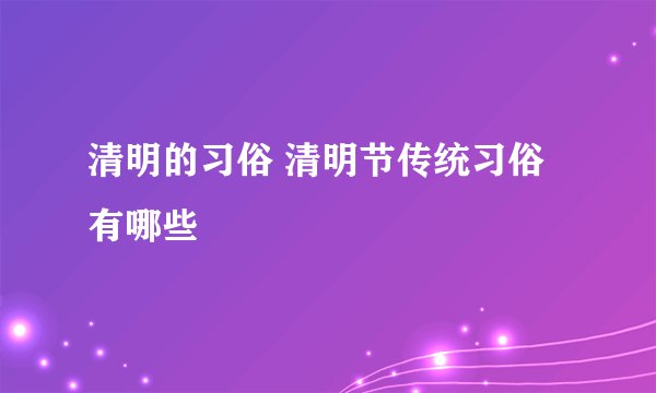 清明的习俗 清明节传统习俗有哪些