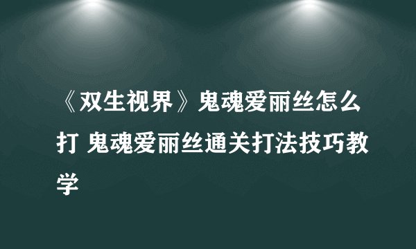 《双生视界》鬼魂爱丽丝怎么打 鬼魂爱丽丝通关打法技巧教学