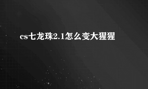 cs七龙珠2.1怎么变大猩猩