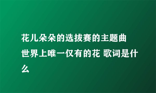 花儿朵朵的选拔赛的主题曲 世界上唯一仅有的花 歌词是什么
