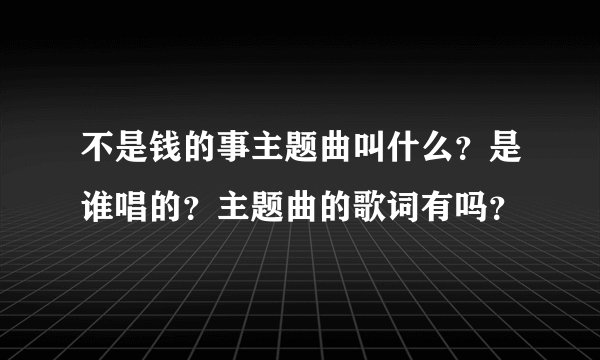 不是钱的事主题曲叫什么？是谁唱的？主题曲的歌词有吗？