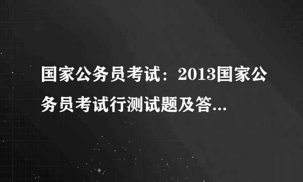 国家公务员考试：2013国家公务员考试行测试题及答案解析（精选）