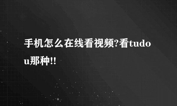 手机怎么在线看视频?看tudou那种!!