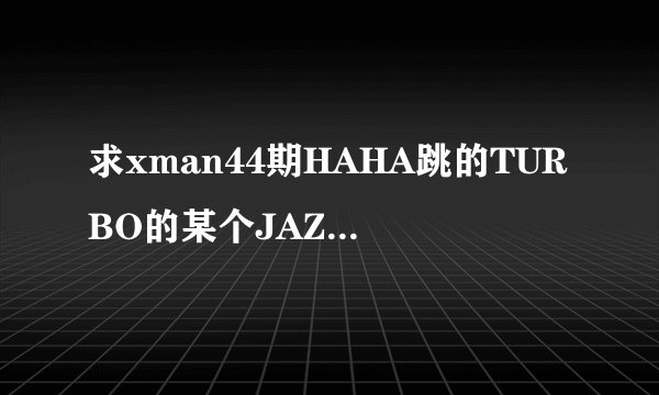 求xman44期HAHA跳的TURBO的某个JAZZ BAR