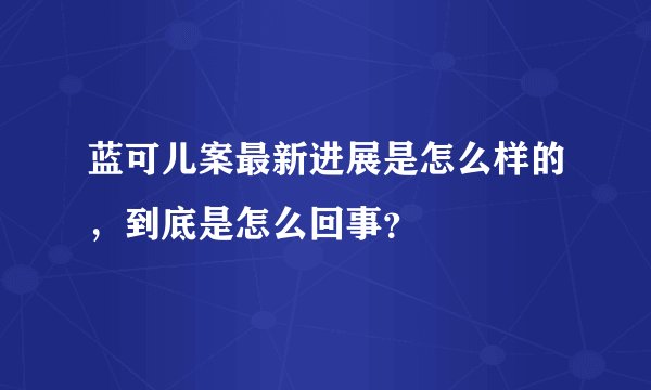 蓝可儿案最新进展是怎么样的，到底是怎么回事？