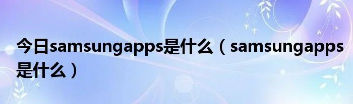 今日samsungapps是什么（samsungapps是什么）