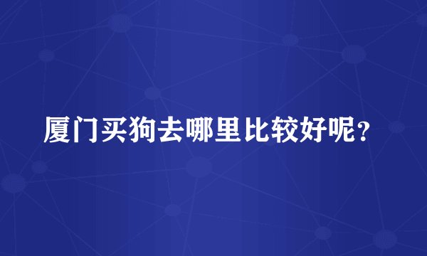 厦门买狗去哪里比较好呢？