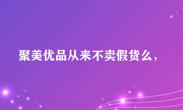 聚美优品从来不卖假货么，