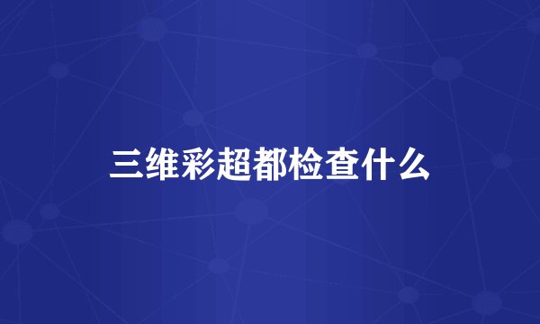 三维彩超都检查什么