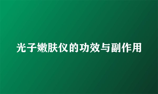 光子嫩肤仪的功效与副作用