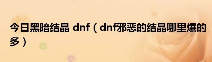 今日黑暗结晶 dnf（dnf邪恶的结晶哪里爆的多）