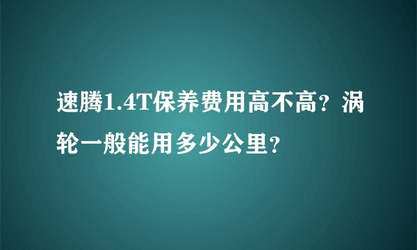 速腾1.4T保养费用高不高？涡轮一般能用多少公里？