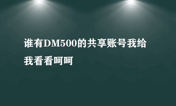 谁有DM500的共享账号我给我看看呵呵