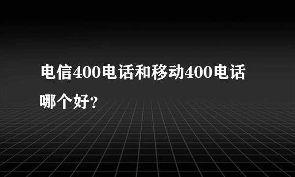 电信400电话和移动400电话哪个好？