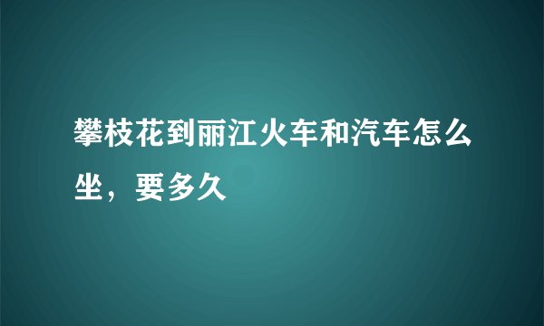 攀枝花到丽江火车和汽车怎么坐，要多久