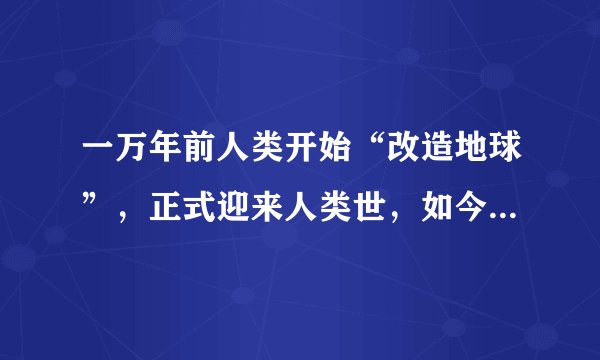 一万年前人类开始“改造地球”，正式迎来人类世，如今危机四伏