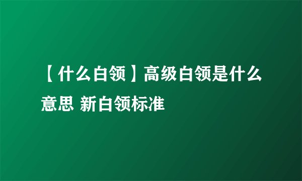 【什么白领】高级白领是什么意思 新白领标准