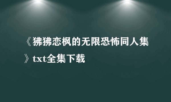 《狒狒恋枫的无限恐怖同人集》txt全集下载