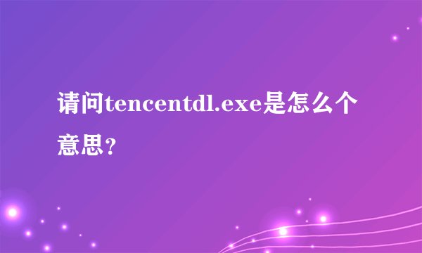 请问tencentdl.exe是怎么个意思？