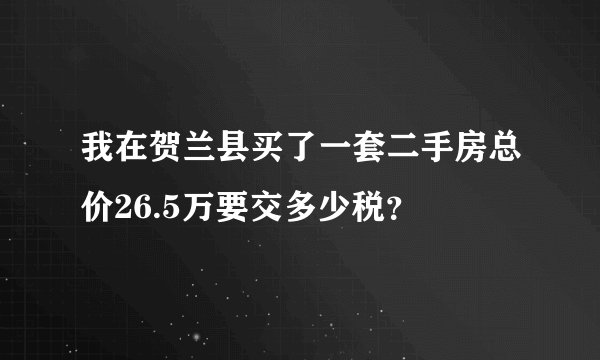 我在贺兰县买了一套二手房总价26.5万要交多少税？