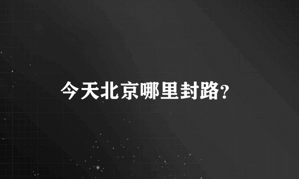今天北京哪里封路？