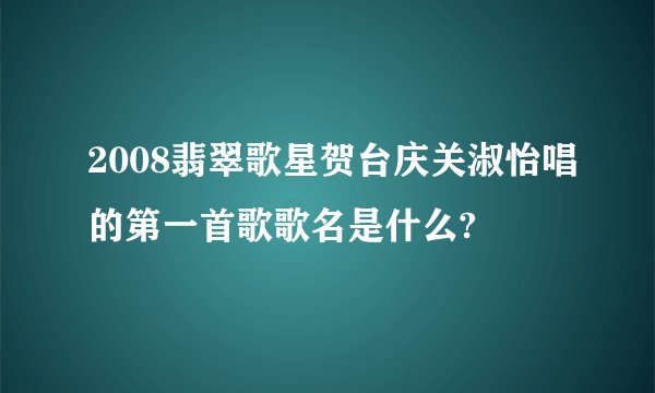 2008翡翠歌星贺台庆关淑怡唱的第一首歌歌名是什么?
