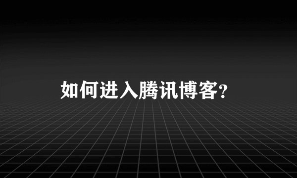 如何进入腾讯博客？