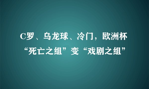 C罗、乌龙球、冷门，欧洲杯“死亡之组”变“戏剧之组”