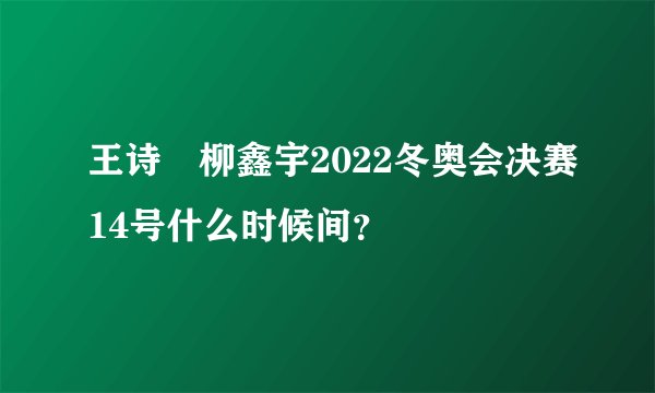 王诗玥柳鑫宇2022冬奥会决赛14号什么时候间？