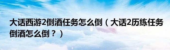 大话西游2倒酒任务怎么倒（大话2历练任务倒酒怎么倒？）
